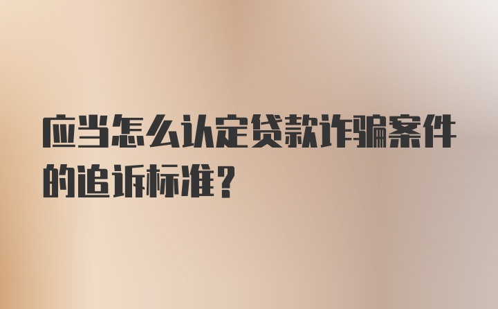 应当怎么认定贷款诈骗案件的追诉标准?