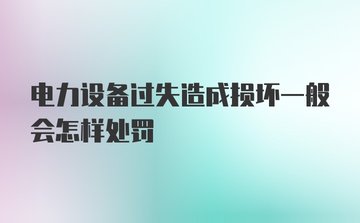 电力设备过失造成损坏一般会怎样处罚