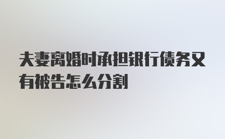 夫妻离婚时承担银行债务又有被告怎么分割