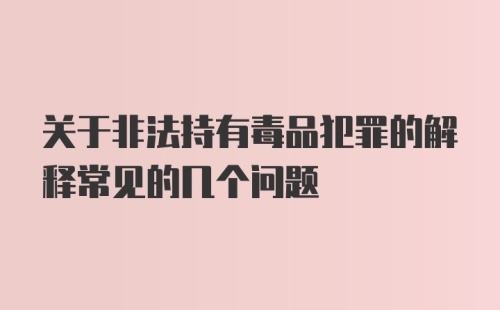 关于非法持有毒品犯罪的解释常见的几个问题