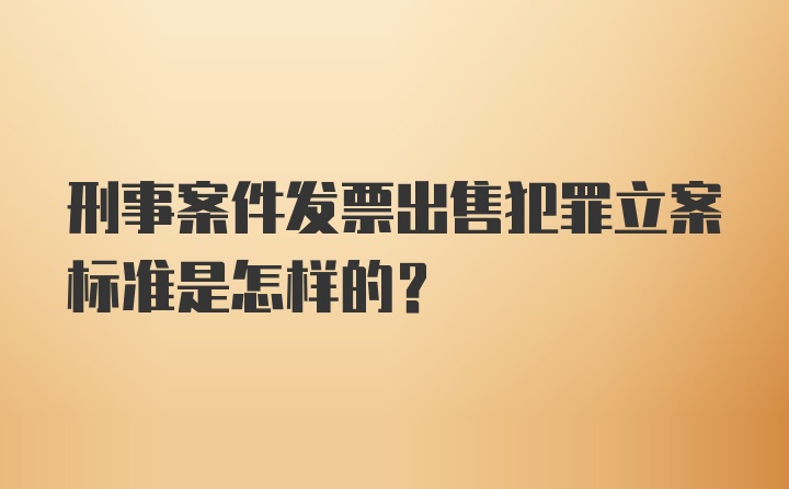 刑事案件发票出售犯罪立案标准是怎样的？