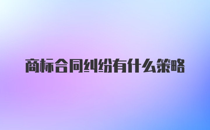 商标合同纠纷有什么策略