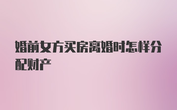 婚前女方买房离婚时怎样分配财产