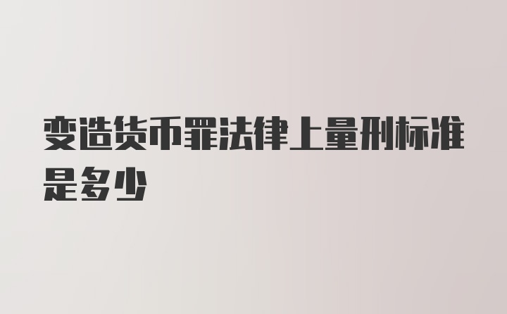 变造货币罪法律上量刑标准是多少