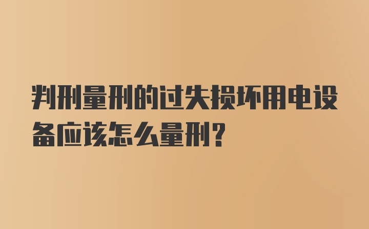 判刑量刑的过失损坏用电设备应该怎么量刑？