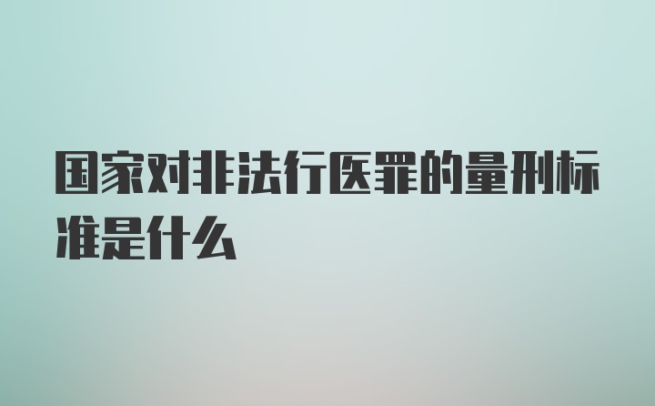 国家对非法行医罪的量刑标准是什么