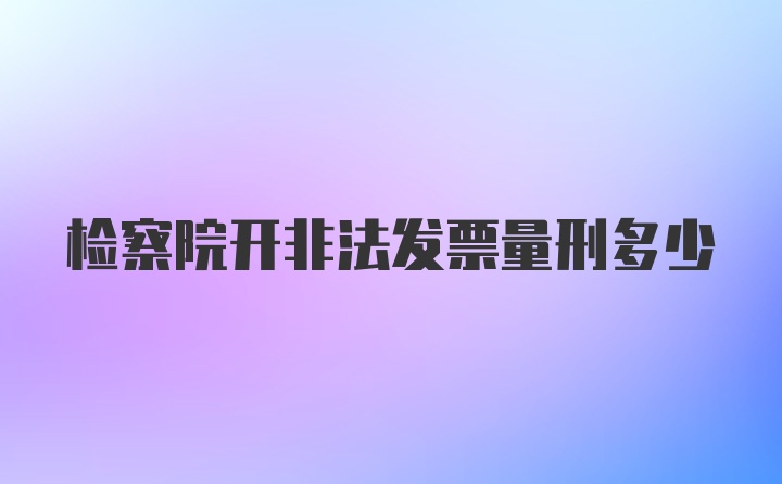 检察院开非法发票量刑多少