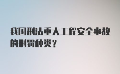 我国刑法重大工程安全事故的刑罚种类？