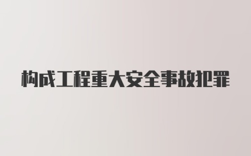 构成工程重大安全事故犯罪