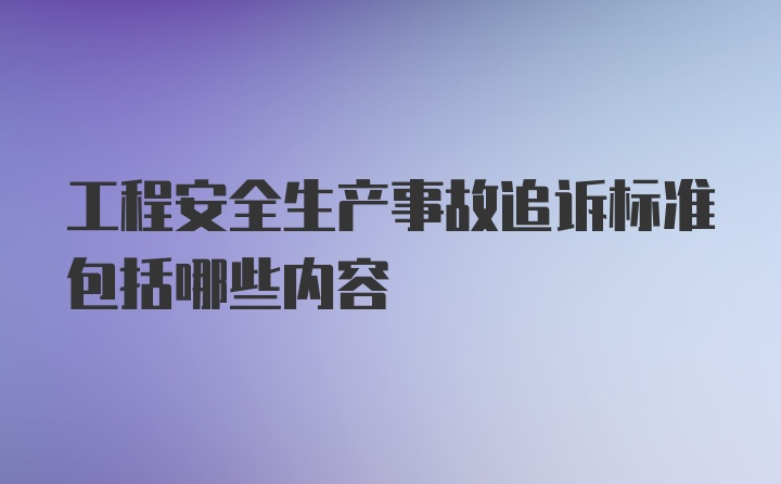 工程安全生产事故追诉标准包括哪些内容