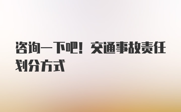 咨询一下吧！交通事故责任划分方式