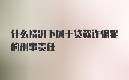 什么情况下属于贷款诈骗罪的刑事责任