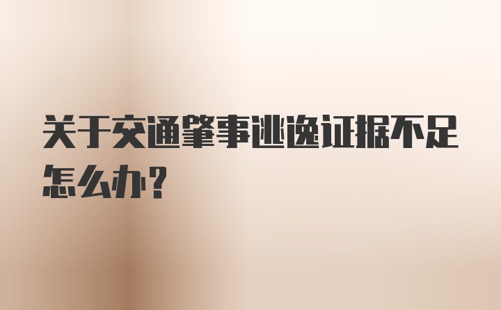 关于交通肇事逃逸证据不足怎么办？