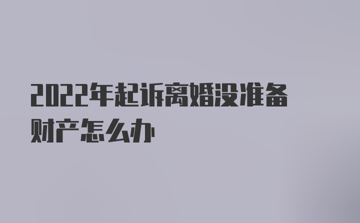 2022年起诉离婚没准备财产怎么办