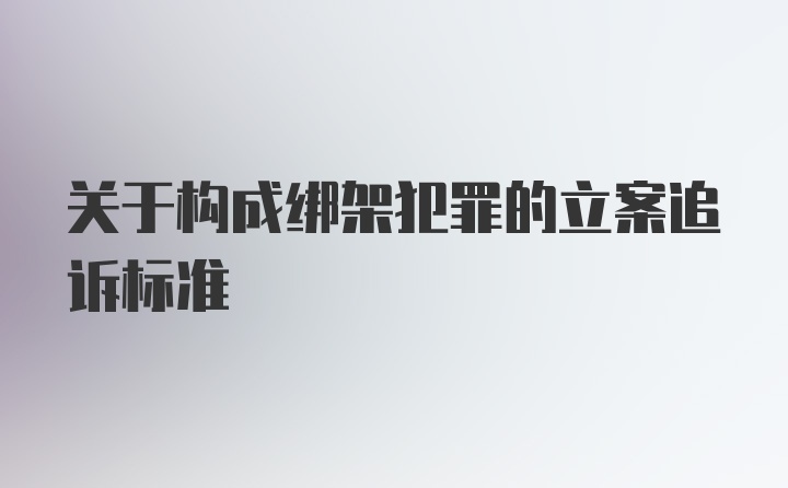 关于构成绑架犯罪的立案追诉标准