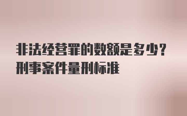 非法经营罪的数额是多少？刑事案件量刑标准