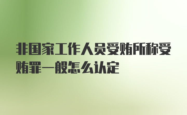 非国家工作人员受贿所称受贿罪一般怎么认定