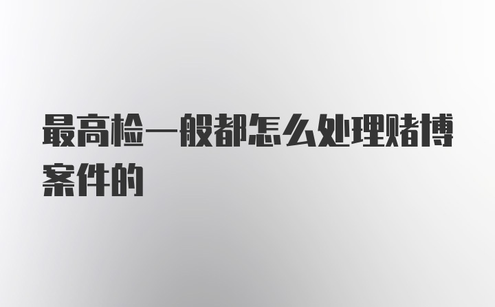 最高检一般都怎么处理赌博案件的