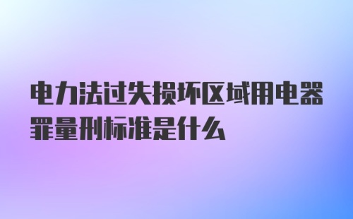 电力法过失损坏区域用电器罪量刑标准是什么