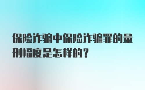 保险诈骗中保险诈骗罪的量刑幅度是怎样的?