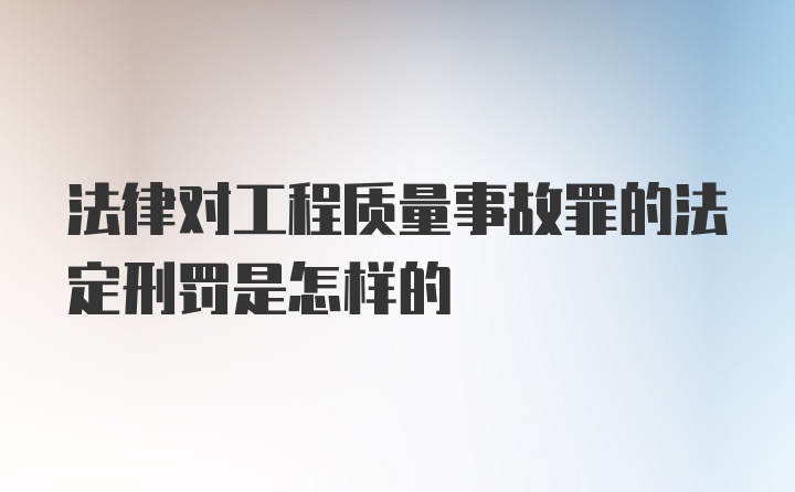 法律对工程质量事故罪的法定刑罚是怎样的