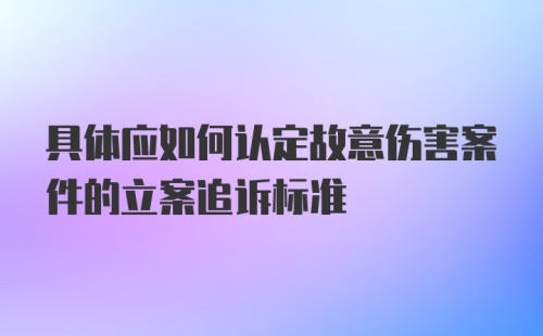 具体应如何认定故意伤害案件的立案追诉标准