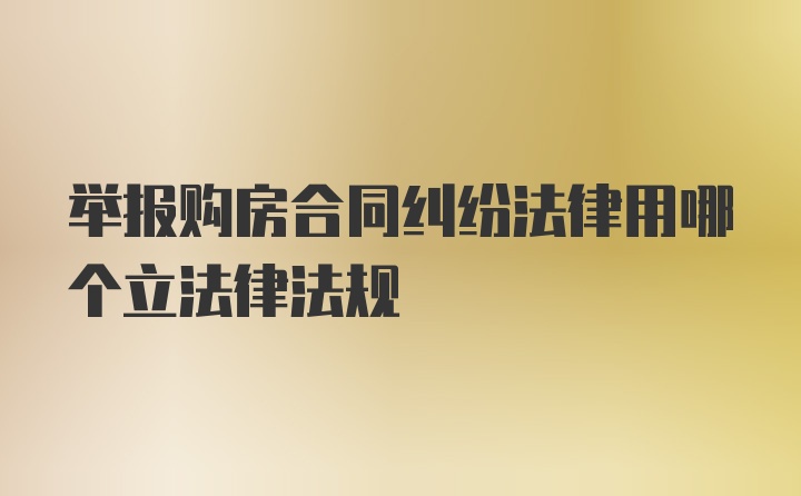 举报购房合同纠纷法律用哪个立法律法规