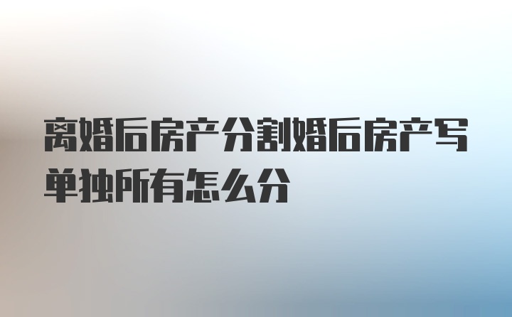 离婚后房产分割婚后房产写单独所有怎么分