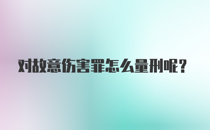 对故意伤害罪怎么量刑呢?