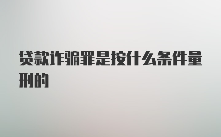 贷款诈骗罪是按什么条件量刑的