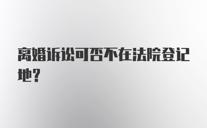 离婚诉讼可否不在法院登记地？