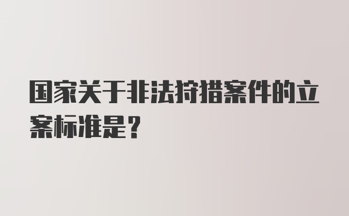 国家关于非法狩猎案件的立案标准是？