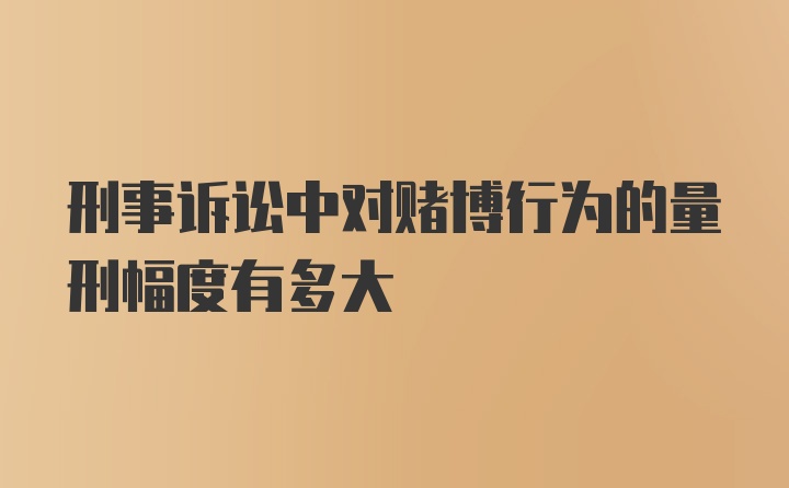 刑事诉讼中对赌博行为的量刑幅度有多大