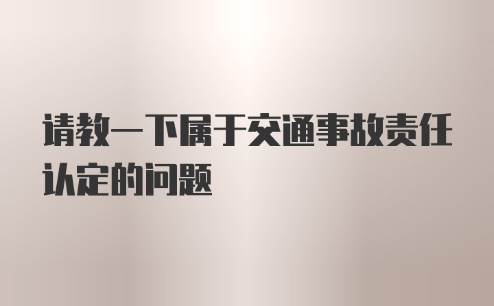 请教一下属于交通事故责任认定的问题