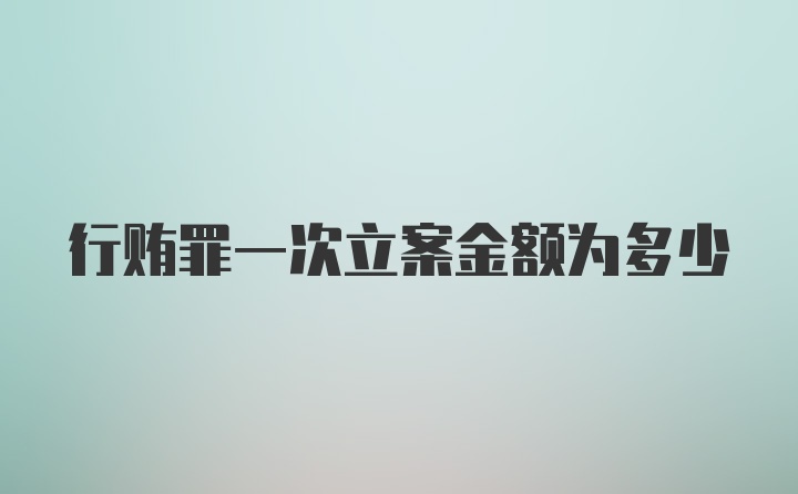 行贿罪一次立案金额为多少