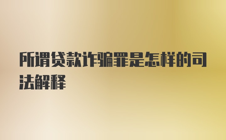 所谓贷款诈骗罪是怎样的司法解释