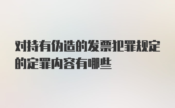 对持有伪造的发票犯罪规定的定罪内容有哪些