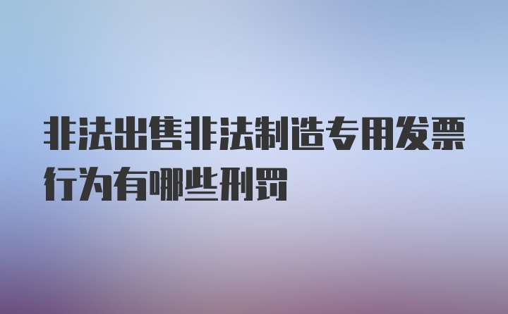 非法出售非法制造专用发票行为有哪些刑罚