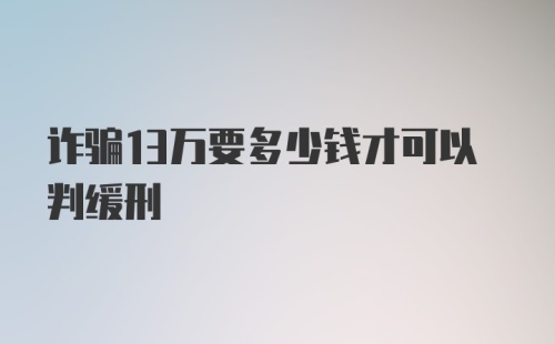 诈骗13万要多少钱才可以判缓刑