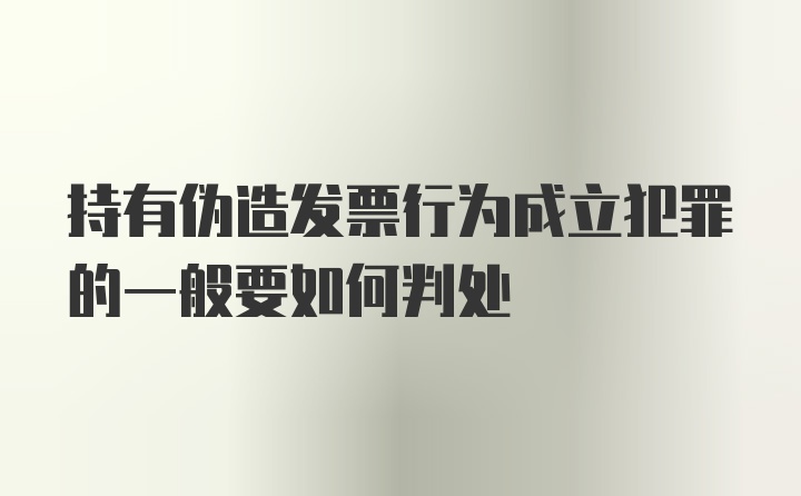 持有伪造发票行为成立犯罪的一般要如何判处