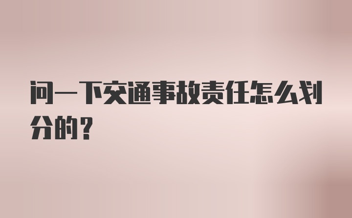 问一下交通事故责任怎么划分的？