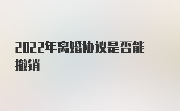 2022年离婚协议是否能撤销