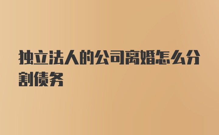 独立法人的公司离婚怎么分割债务