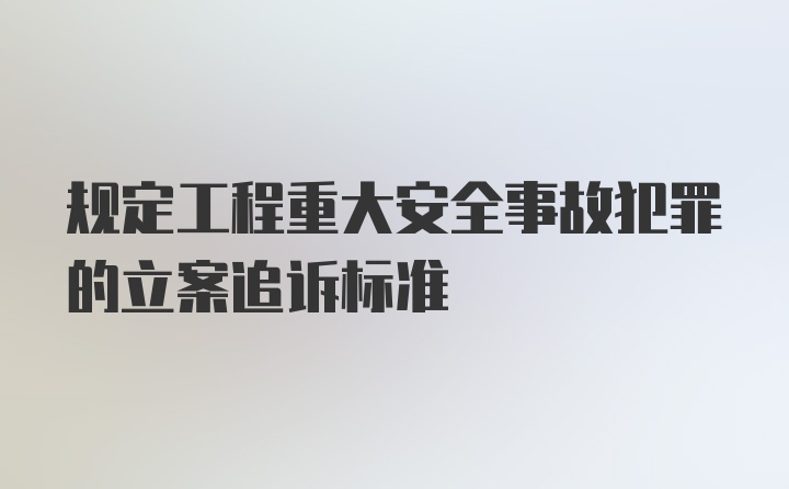 规定工程重大安全事故犯罪的立案追诉标准