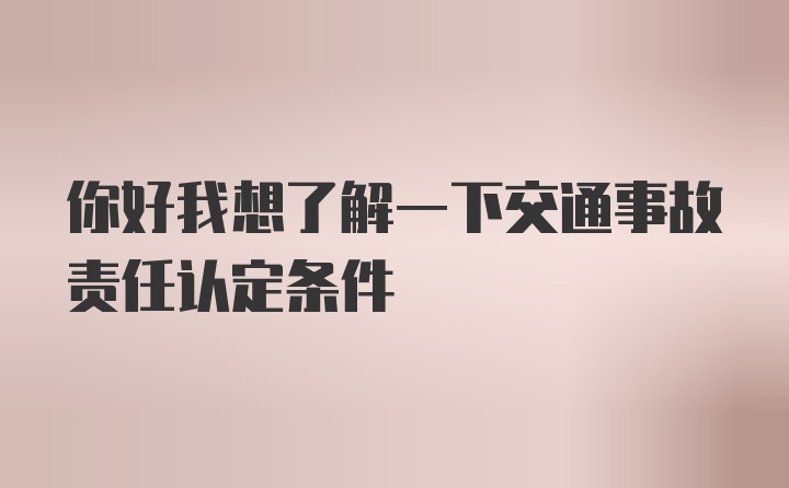 你好我想了解一下交通事故责任认定条件