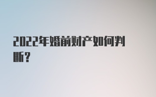 2022年婚前财产如何判断？