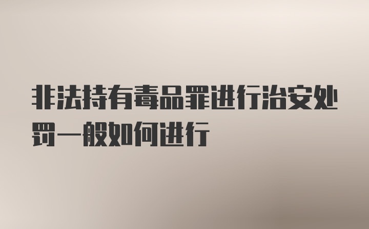 非法持有毒品罪进行治安处罚一般如何进行