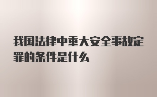 我国法律中重大安全事故定罪的条件是什么