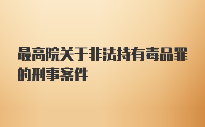 最高院关于非法持有毒品罪的刑事案件