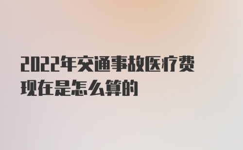 2022年交通事故医疗费现在是怎么算的